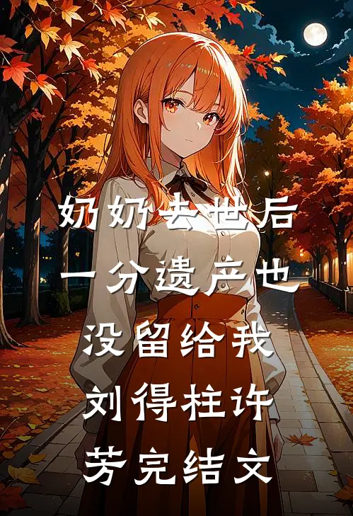 奶奶去世后，一分遗产也没留给我刘得柱许芳完结文