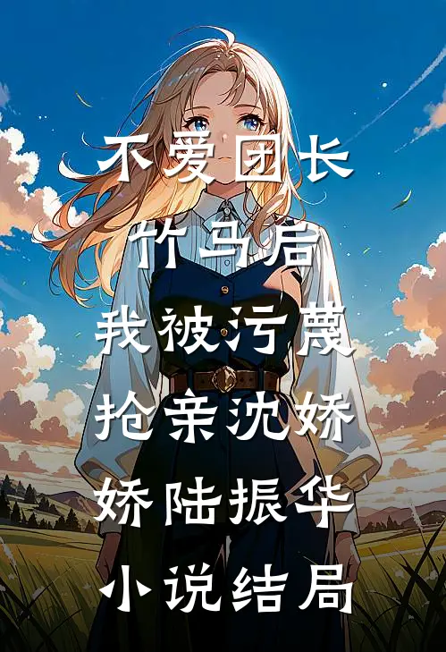 不爱团长竹马后，我被污蔑抢亲沈娇娇陆振华小说结局