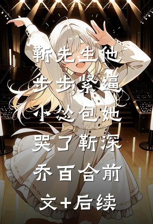 靳先生他步步紧逼，小怂包她哭了靳深乔百合前文+后续