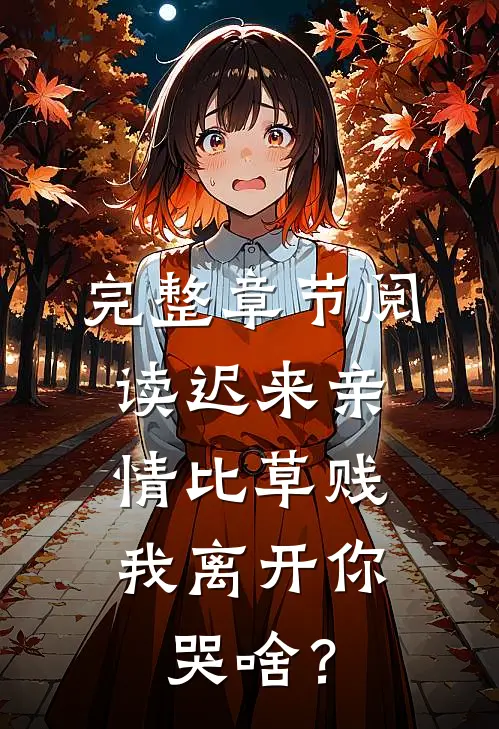 完整章节阅读迟来亲情比草贱，我离开你哭啥？