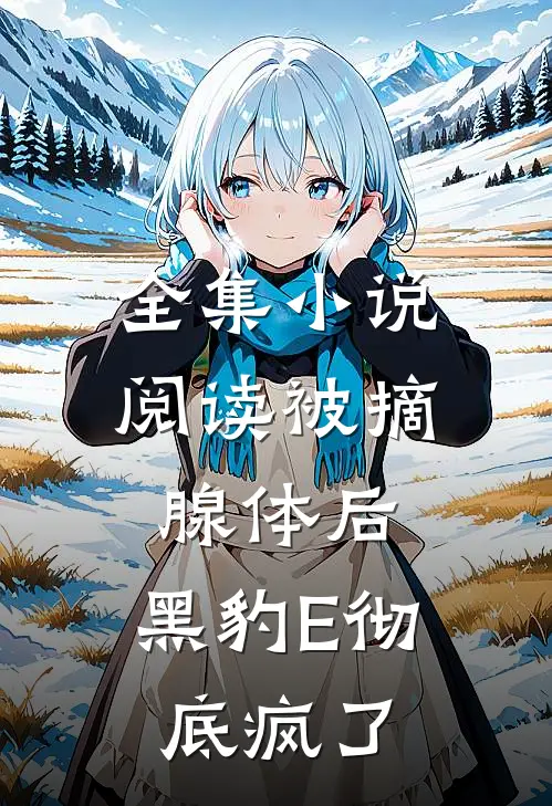 全集小说阅读被摘腺体后，黑豹E彻底疯了