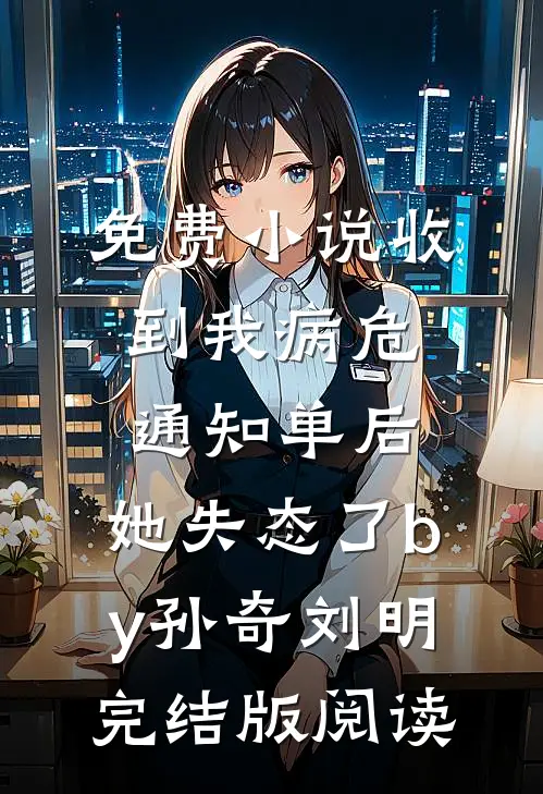 免费小说收到我病危通知单后，她失态了by孙奇刘明完结版阅读
