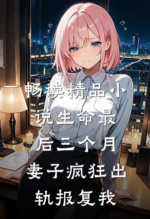畅读精品小说生命最后三个月，妻子疯狂出轨报复我