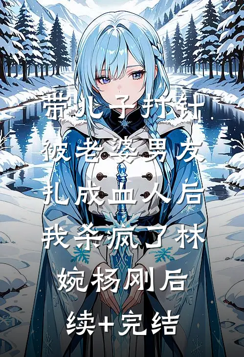 带儿子打针被老婆男友扎成血人后，我杀疯了林婉杨刚后续+完结