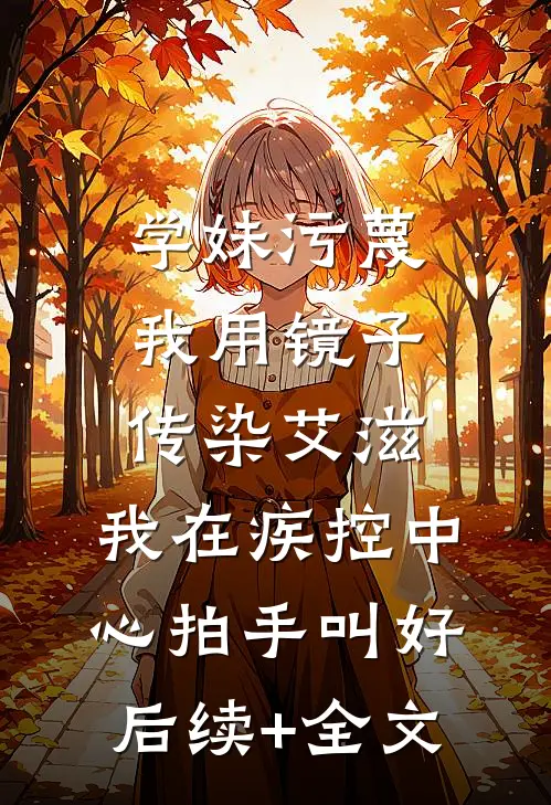 学妹污蔑我用镜子传染艾滋，我在疾控中心拍手叫好后续+全文