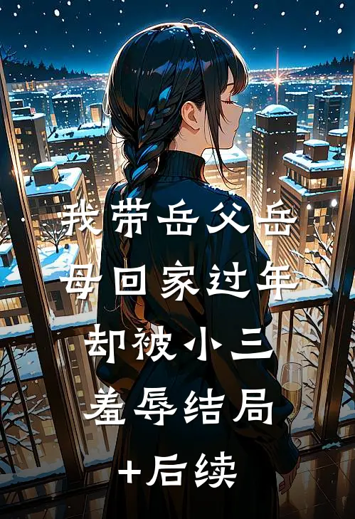 我带岳父岳母回家过年，却被小三羞辱结局+后续