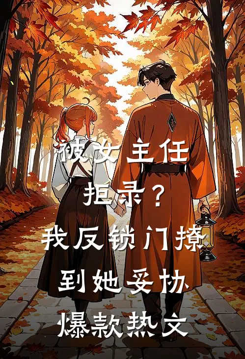 被女主任拒录？我反锁门撩到她妥协爆款热文