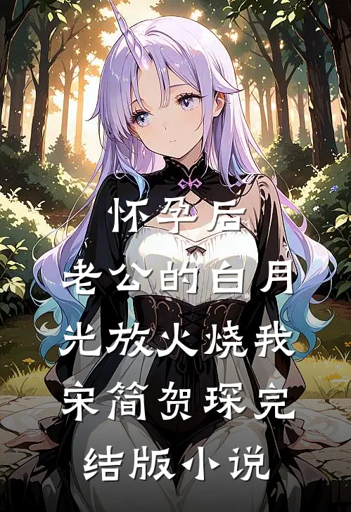 怀孕后，老公的白月光放火烧我宋简贺琛完结版小说