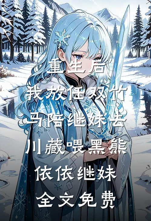 重生后，我放任双竹马陪继妹去川藏喂黑熊依依继妹全文免费