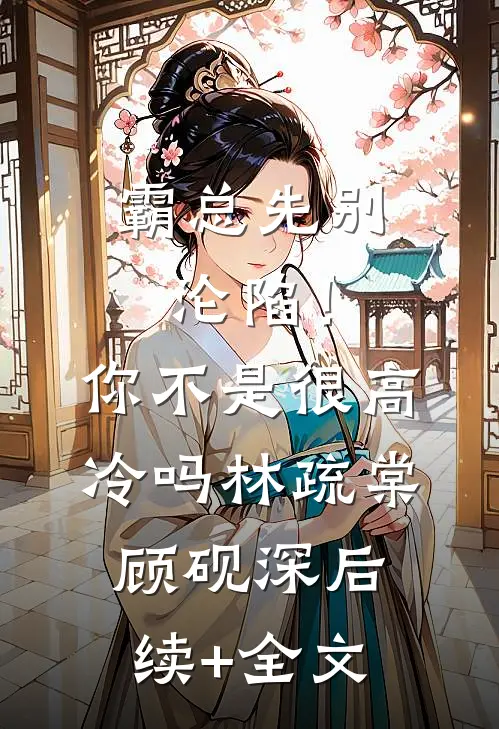 霸总先别沦陷！你不是很高冷吗林疏棠顾砚深后续+全文