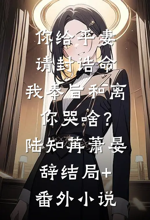 你给平妻请封诰命，我奉旨和离你哭啥？陆知苒萧晏辞结局+番外小说