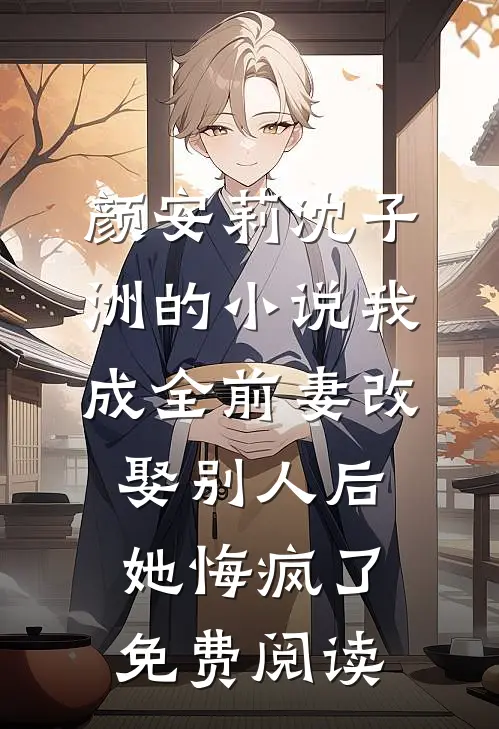 颜安莉沈子洲的小说我成全前妻改娶别人后，她悔疯了免费阅读
