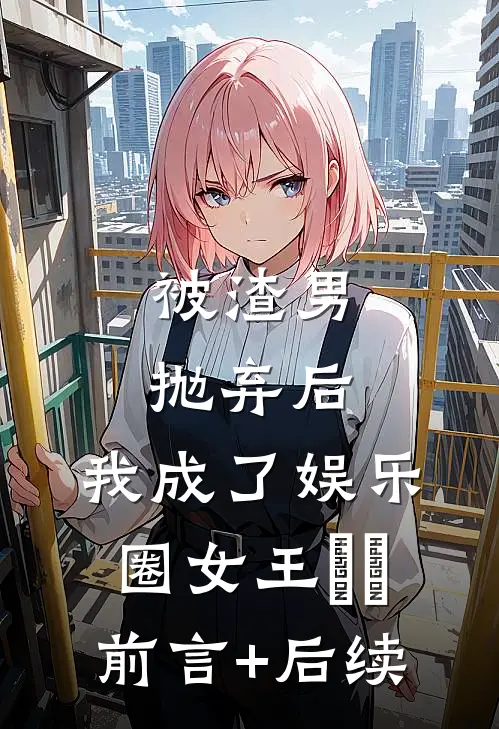 被渣男抛弃后，我成了娱乐圈女王​​前言+后续