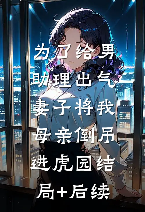为了给男助理出气，妻子将我母亲倒吊进虎园结局+后续