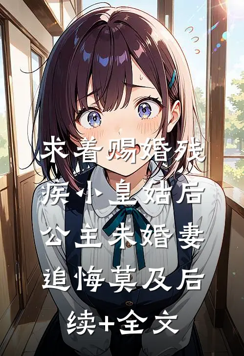求着赐婚残疾小皇姑后，公主未婚妻追悔莫及后续+全文