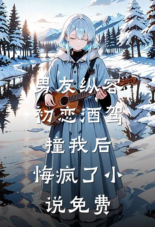 男友纵容初恋酒驾撞我后，悔疯了小说免费
