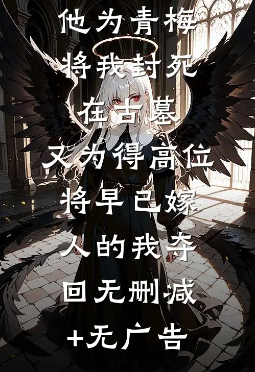 他为青梅将我封死在古墓，又为得高位将早已嫁人的我夺回无删减+无广告
