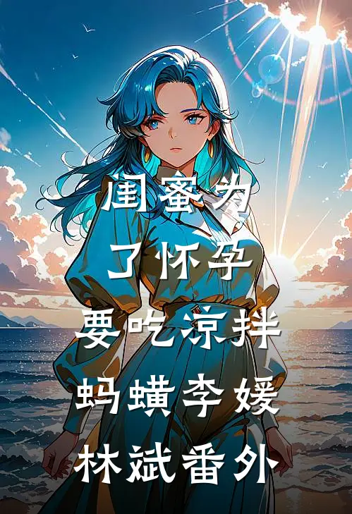 闺蜜为了怀孕，要吃凉拌蚂蟥李媛林斌番外
