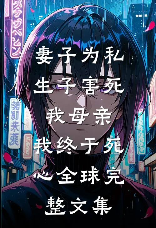 妻子为私生子害死我母亲，我终于死心全球完整文集