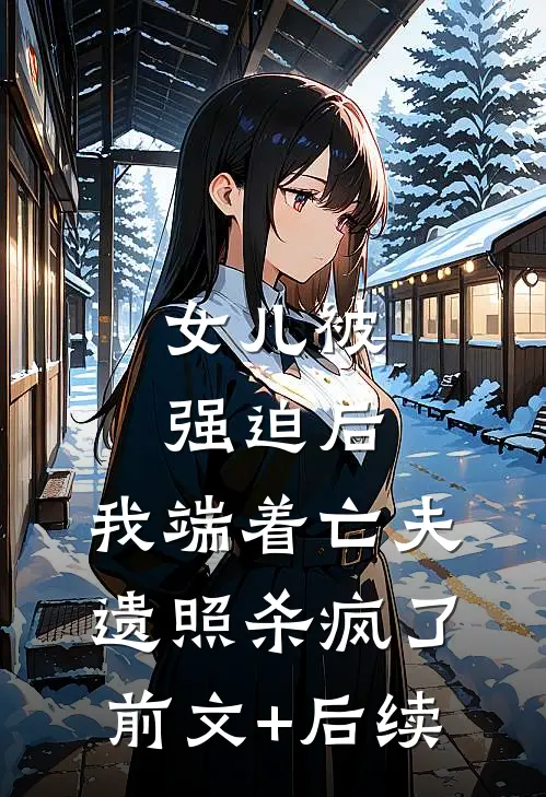 女儿被强迫后，我端着亡夫遗照杀疯了。前文+后续