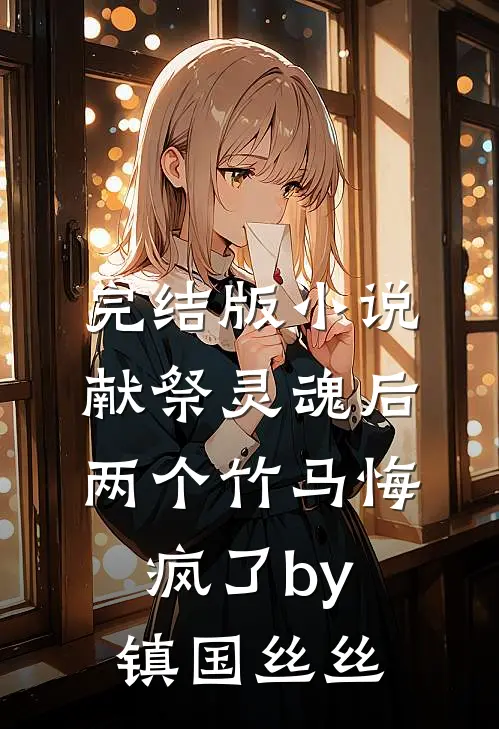 完结版小说献祭灵魂后，两个竹马悔疯了by镇国丝丝