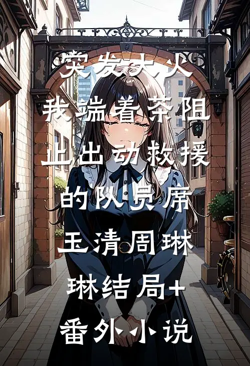 突发大火，我端着茶阻止出动救援的队员席玉清周琳琳结局+番外小说