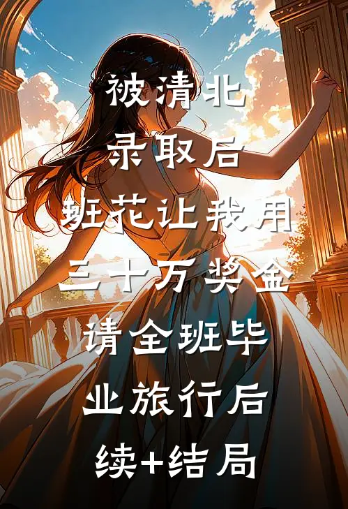 被清北录取后，班花让我用三十万奖金请全班毕业旅行后续+结局