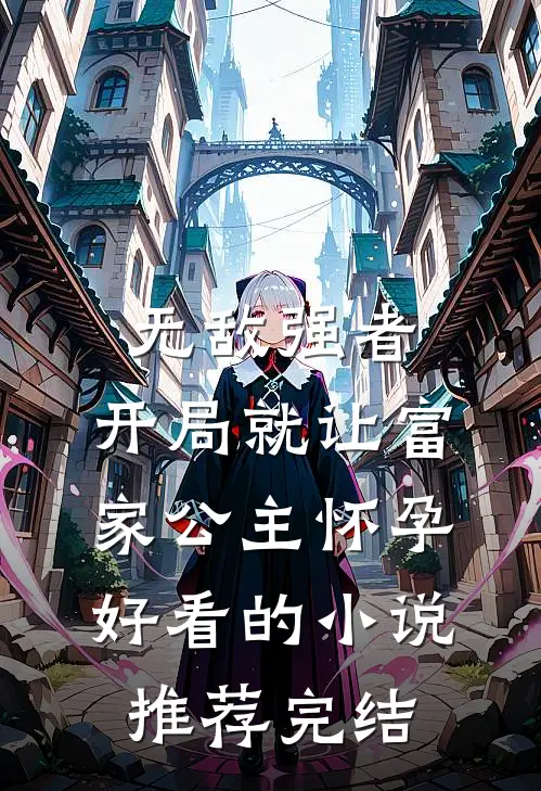 无敌强者：开局就让富家公主怀孕好看的小说推荐完结