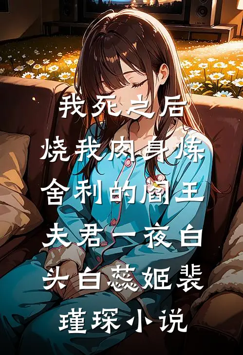 我死之后，烧我肉身炼舍利的阎王夫君一夜白头白蕊姬裴瑾琛小说
