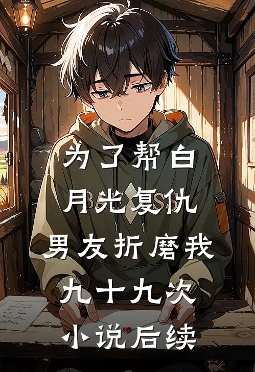 为了帮白月光复仇，男友折磨我九十九次小说后续