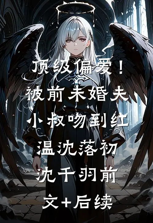 顶级偏爱！被前未婚夫小叔吻到红温沈落初沈千羽前文+后续