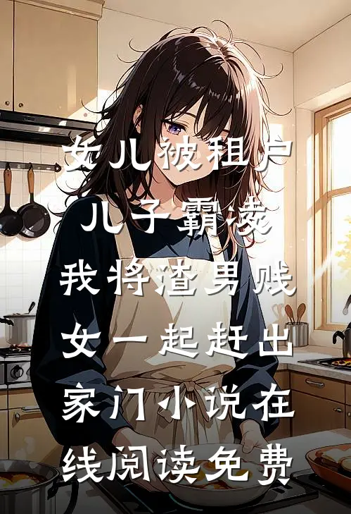 女儿被租户儿子霸凌，我将渣男贱女一起赶出家门小说在线阅读免费
