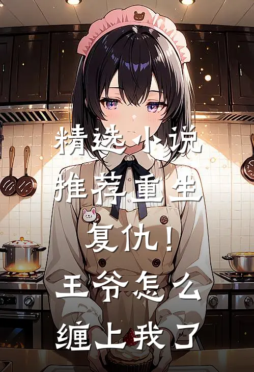 精选小说推荐重生复仇！王爷怎么缠上我了
