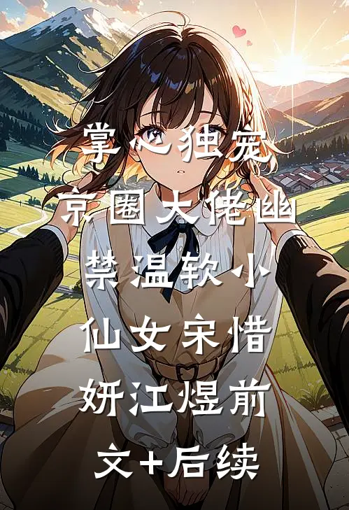 掌心独宠：京圈大佬幽禁温软小仙女宋惜妍江煜前文+后续