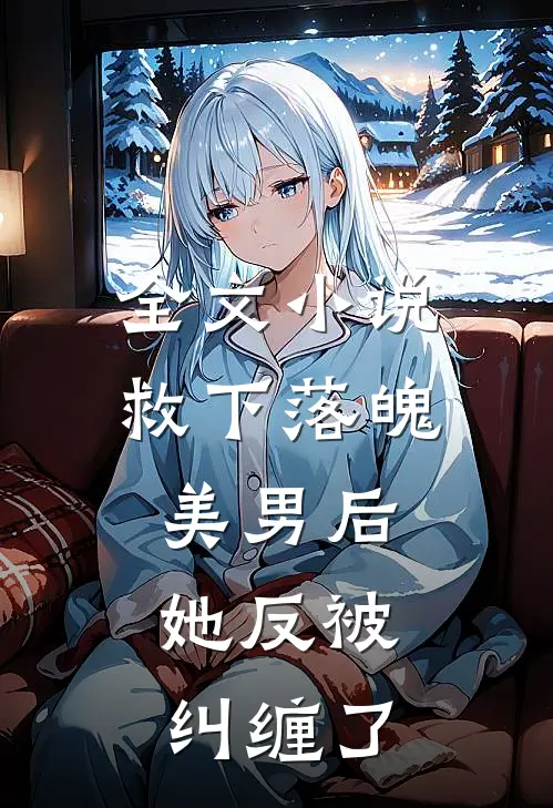 全文小说救下落魄美男后，她反被纠缠了
