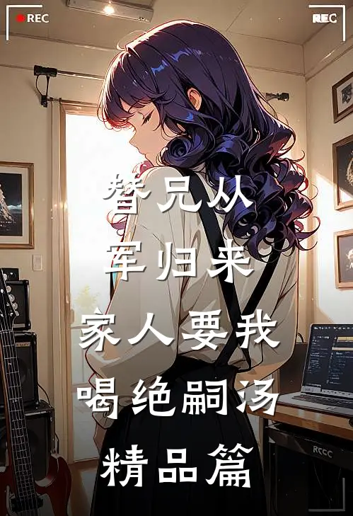 替兄从军归来，家人要我喝绝嗣汤精品篇