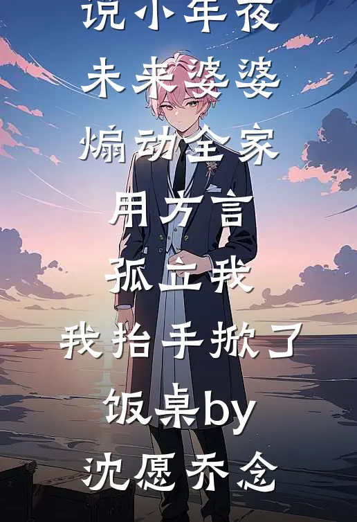 完结版小说小年夜未来婆婆煽动全家用方言孤立我，我抬手掀了饭桌by沈愿乔念