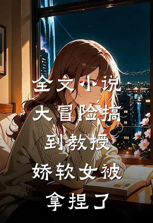 全文小说大冒险搞到教授，娇软女被拿捏了