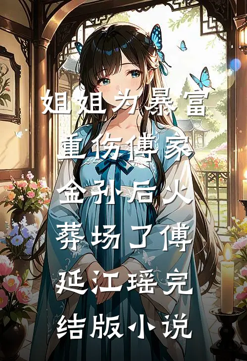 姐姐为暴富重伤傅家金孙后火葬场了傅延江瑶完结版小说