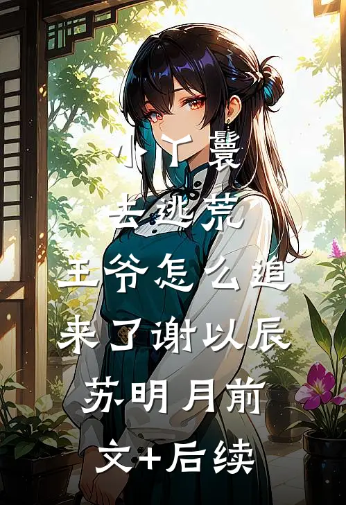 小丫鬟去逃荒，王爷怎么追来了谢以辰苏明月前文+后续