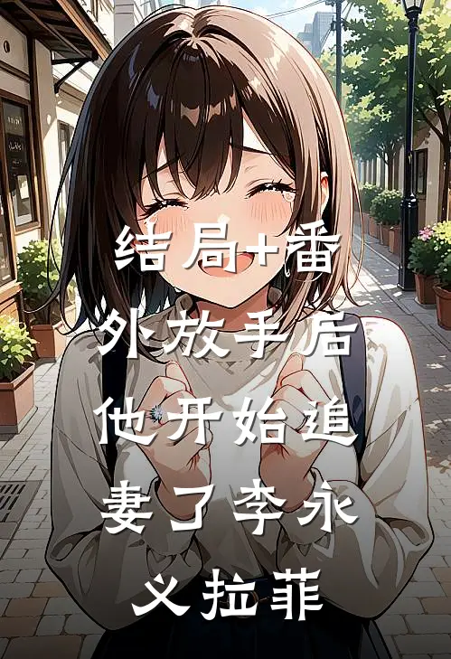 结局+番外放手后，他开始追妻了李永义拉菲
