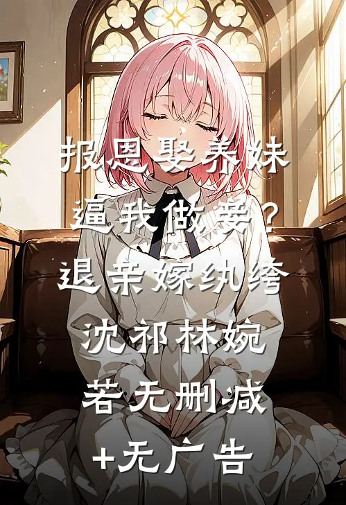 报恩娶养妹逼我做妾？退亲嫁纨绔沈祁林婉若无删减+无广告