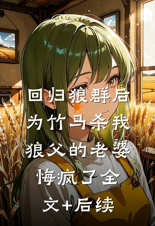 回归狼群后，为竹马杀我狼父的老婆悔疯了全文+后续