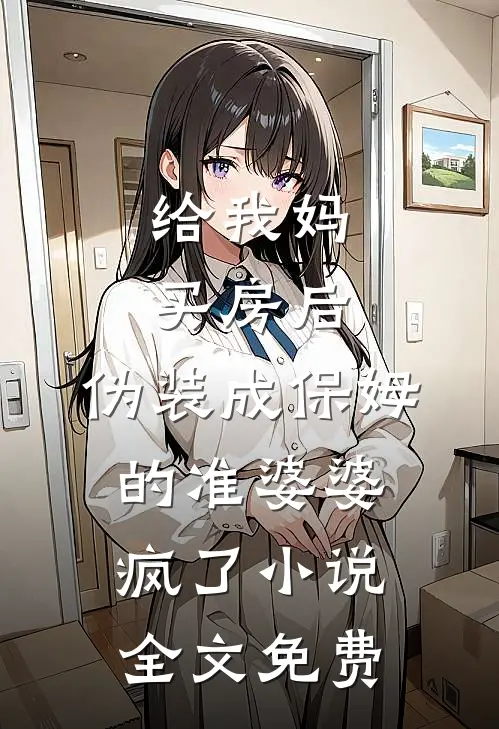给我妈买房后，伪装成保姆的准婆婆疯了小说全文免费