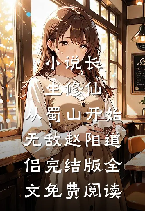 小说长生修仙，从蜀山开始无敌赵阳道侣完结版全文免费阅读