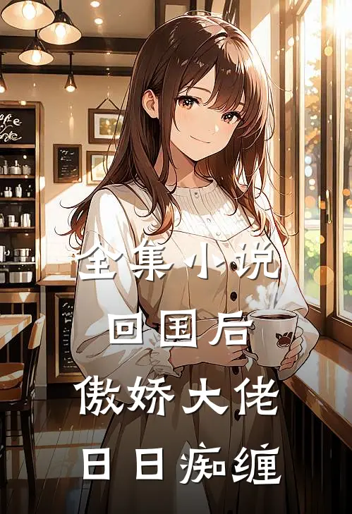 全集小说回国后，傲娇大佬日日痴缠