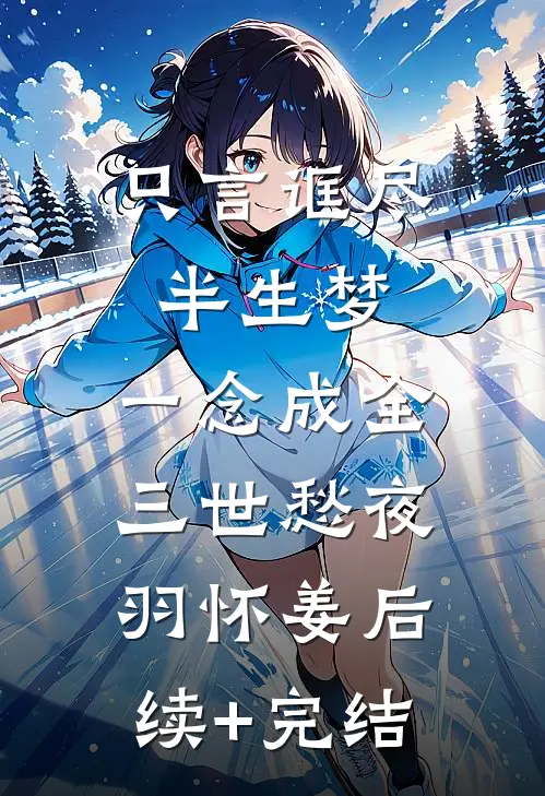 只言诓尽半生梦，一念成全三世愁夜羽怀姜后续+完结