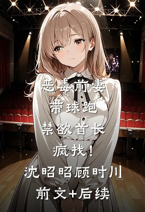 恶毒前妻带球跑，禁欲首长疯找！沈昭昭顾时川前文+后续