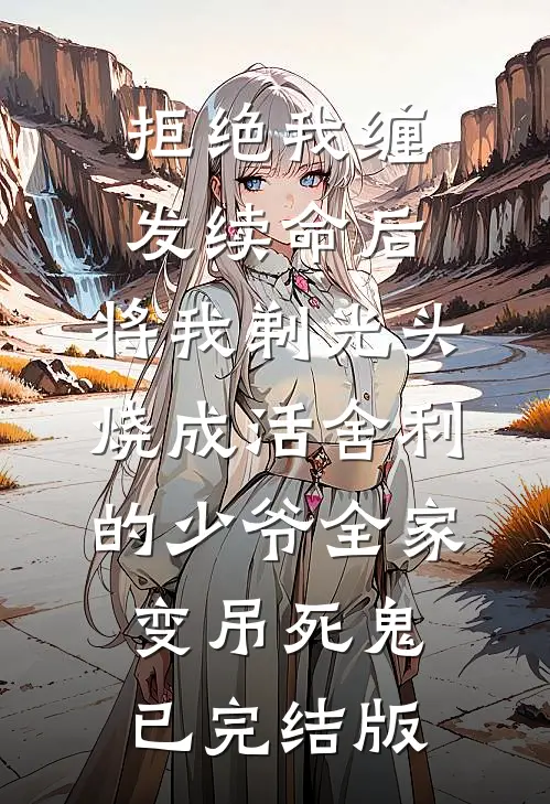 拒绝我缠发续命后，将我剃光头烧成活舍利的少爷全家变吊死鬼已完结版