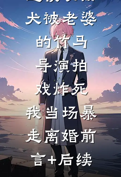退役功勋犬被老婆的竹马导演拍戏炸死，我当场暴走离婚前言+后续
